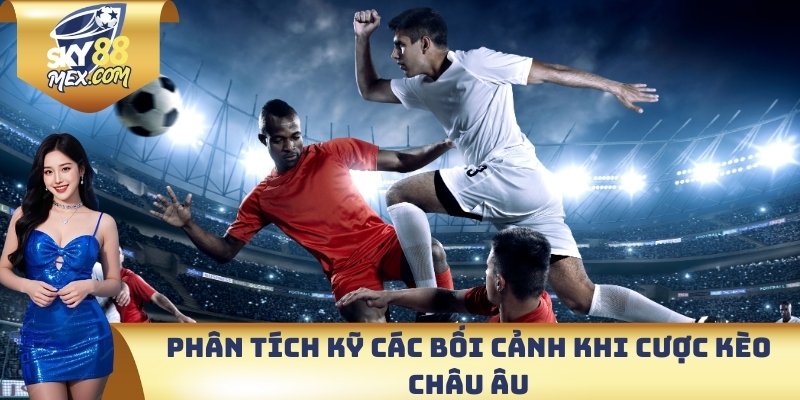 Kèo Châu Âu - Bí Quyết Soi Kèo Từ Cơ Bản Đến Chuyên Sâu Phân tích kỹ các bối cảnh khi cược kèo Châu Âu